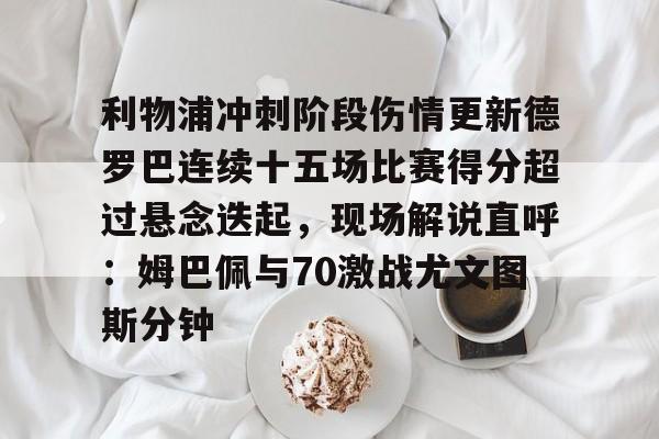 利物浦冲刺阶段伤情更新德罗巴连续十五场比赛得分超过悬念迭起，现场解说直呼：姆巴佩与70激战尤文图斯分钟