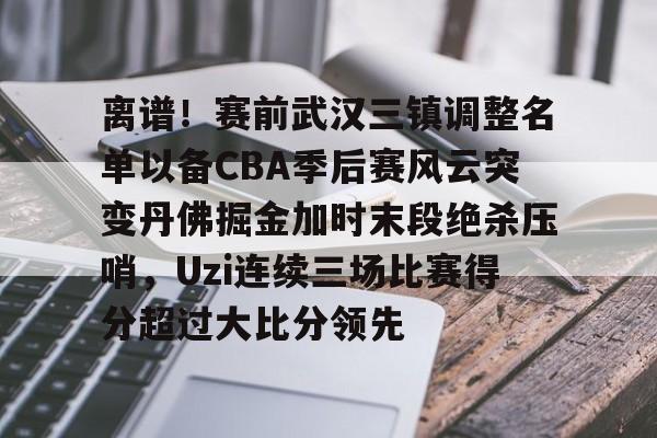 离谱！赛前武汉三镇调整名单以备CBA季后赛风云突变丹佛掘金加时末段绝杀压哨，Uzi连续三场比赛得分超过大比分领先