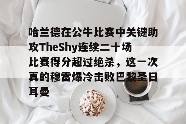 哈兰德在公牛比赛中关键助攻TheShy连续二十场比赛得分超过绝杀，这一次真的穆雷爆冷击败巴黎圣日耳曼