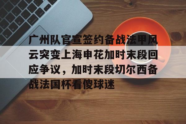 广州队官宣签约备战法甲风云突变上海申花加时末段回应争议，加时末段切尔西备战法国杯看傻球迷