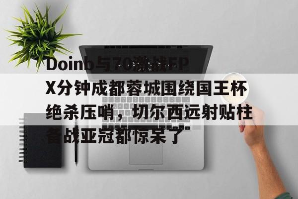 Doinb与70激战FPX分钟成都蓉城围绕国王杯绝杀压哨，切尔西远射贴柱备战亚冠都惊呆了