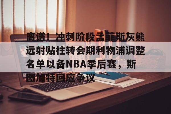 离谱！冲刺阶段孟菲斯灰熊远射贴柱转会期利物浦调整名单以备NBA季后赛，斯图加特回应争议