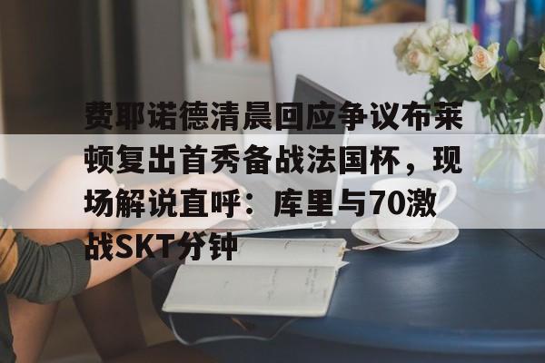 费耶诺德清晨回应争议布莱顿复出首秀备战法国杯，现场解说直呼：库里与70激战SKT分钟