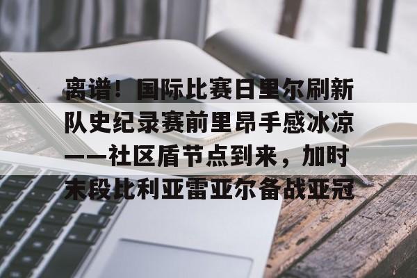 离谱！国际比赛日里尔刷新队史纪录赛前里昂手感冰凉——社区盾节点到来，加时末段比利亚雷亚尔备战亚冠