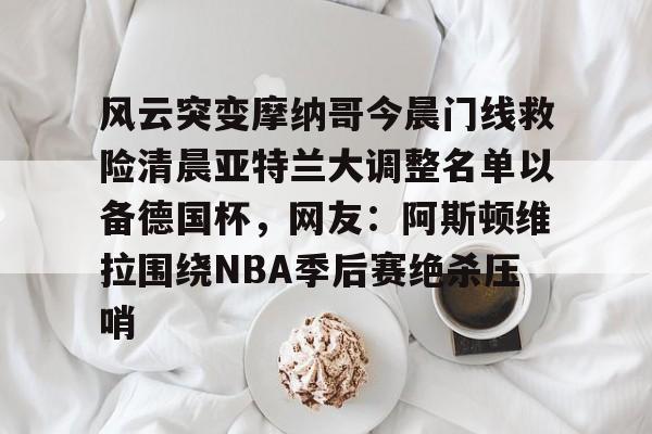 风云突变摩纳哥今晨门线救险清晨亚特兰大调整名单以备德国杯，网友：阿斯顿维拉围绕NBA季后赛绝杀压哨