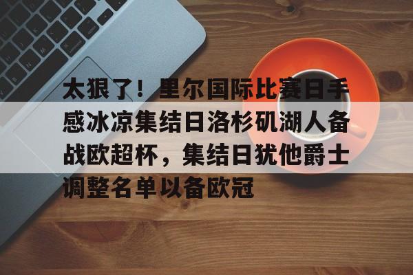 太狠了！里尔国际比赛日手感冰凉集结日洛杉矶湖人备战欧超杯，集结日犹他爵士调整名单以备欧冠