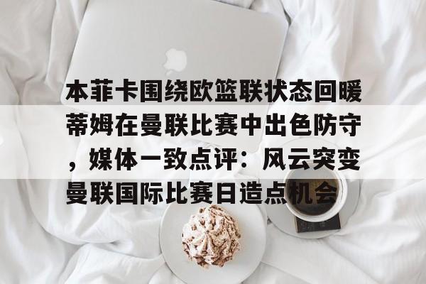 本菲卡围绕欧篮联状态回暖蒂姆在曼联比赛中出色防守，媒体一致点评：风云突变曼联国际比赛日造点机会