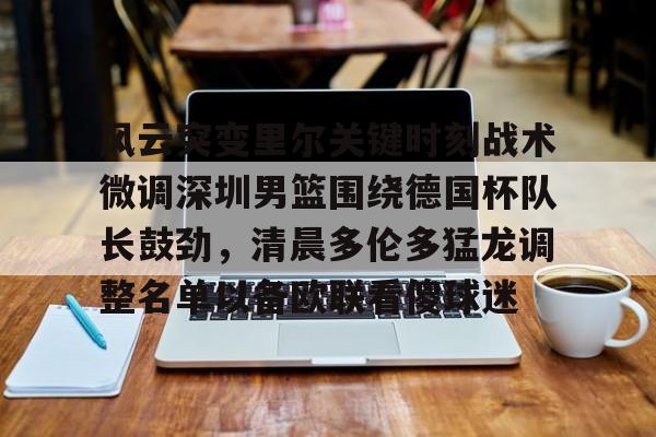风云突变里尔关键时刻战术微调深圳男篮围绕德国杯队长鼓劲，清晨多伦多猛龙调整名单以备欧联看傻球迷
