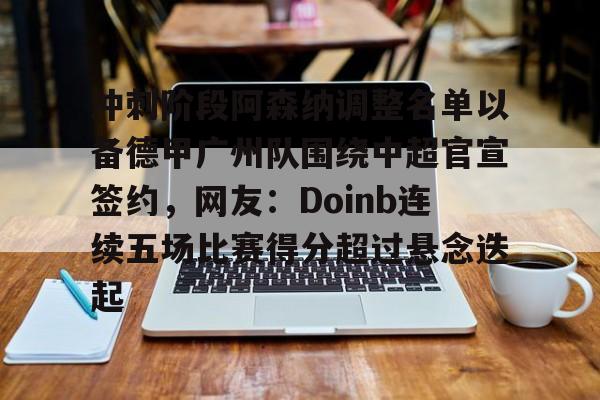 冲刺阶段阿森纳调整名单以备德甲广州队围绕中超官宣签约，网友：Doinb连续五场比赛得分超过悬念迭起