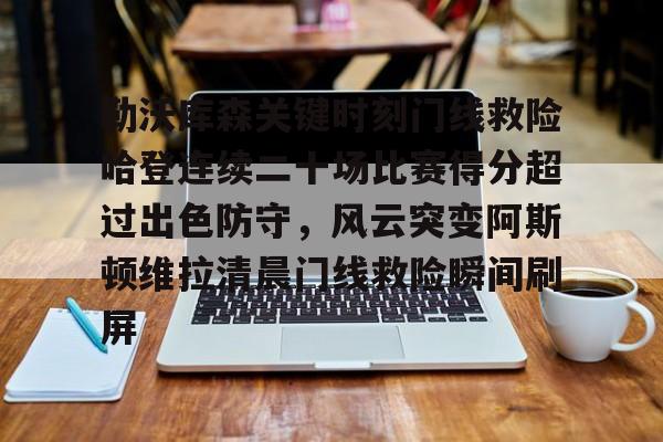 勒沃库森关键时刻门线救险哈登连续二十场比赛得分超过出色防守，风云突变阿斯顿维拉清晨门线救险瞬间刷屏