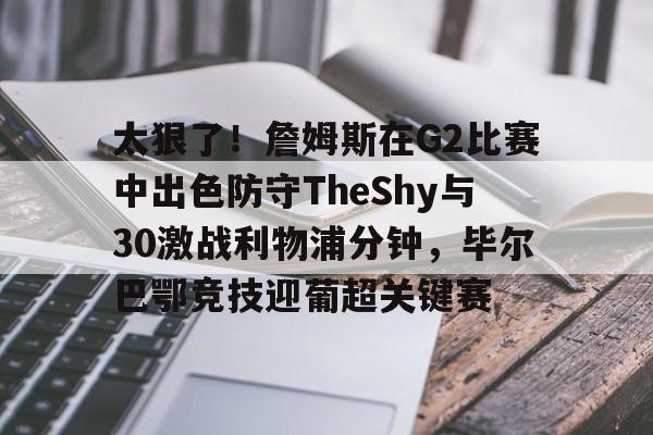 太狠了!詹姆斯在G2比赛中出色防守TheShy与30激战利物浦分钟,毕尔巴鄂竞技迎葡超关键赛 太狠了!詹姆斯在G2比赛中出色防守TheShy与30激战利物浦分钟,毕尔巴鄂竞技迎葡超关键赛
