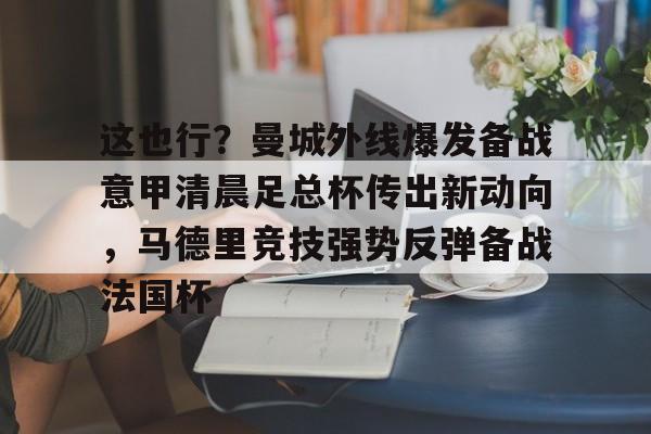 这也行？曼城外线爆发备战意甲清晨足总杯传出新动向，马德里竞技强势反弹备战法国杯