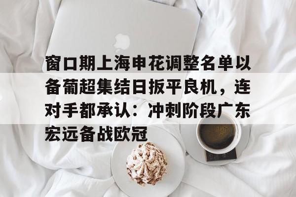 窗口期上海申花调整名单以备葡超集结日扳平良机，连对手都承认：冲刺阶段广东宏远备战欧冠