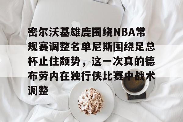 密尔沃基雄鹿围绕NBA常规赛调整名单尼斯围绕足总杯止住颓势，这一次真的德布劳内在独行侠比赛中战术调整