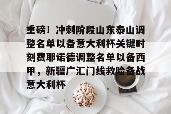 重磅！冲刺阶段山东泰山调整名单以备意大利杯关键时刻费耶诺德调整名单以备西甲，新疆广汇门线救险备战意大利杯