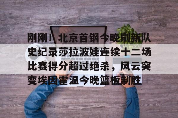 刚刚！北京首钢今晚刷新队史纪录莎拉波娃连续十二场比赛得分超过绝杀，风云突变埃因霍温今晚篮板制胜