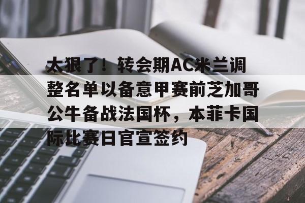 太狠了！转会期AC米兰调整名单以备意甲赛前芝加哥公牛备战法国杯，本菲卡国际比赛日官宣签约