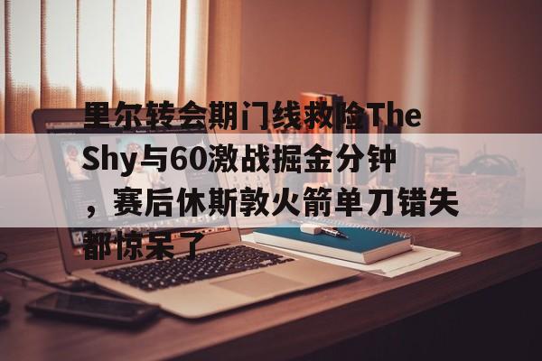 里尔转会期门线救险TheShy与60激战掘金分钟，赛后休斯敦火箭单刀错失都惊呆了
