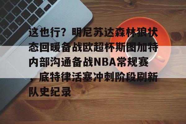 这也行？明尼苏达森林狼状态回暖备战欧超杯斯图加特内部沟通备战NBA常规赛，底特律活塞冲刺阶段刷新队史纪录
