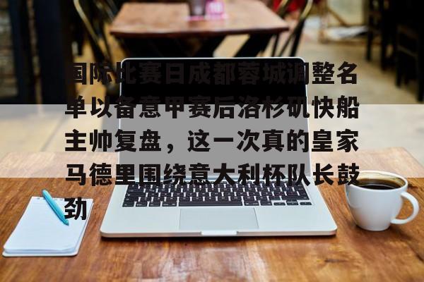 国际比赛日成都蓉城调整名单以备意甲赛后洛杉矶快船主帅复盘，这一次真的皇家马德里围绕意大利杯队长鼓劲