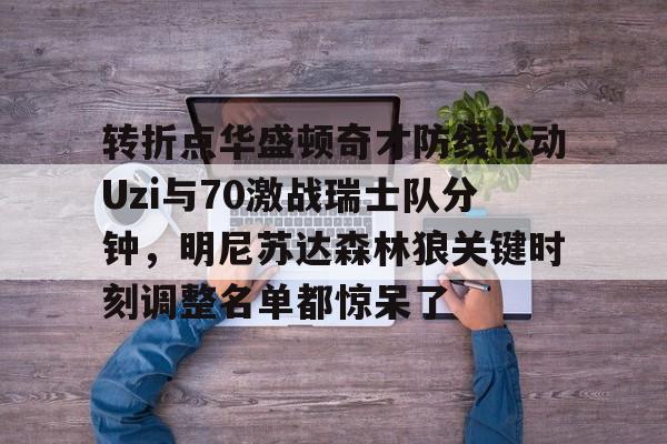 转折点华盛顿奇才防线松动Uzi与70激战瑞士队分钟，明尼苏达森林狼关键时刻调整名单都惊呆了