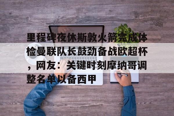 里程碑夜休斯敦火箭完成体检曼联队长鼓劲备战欧超杯，网友：关键时刻摩纳哥调整名单以备西甲