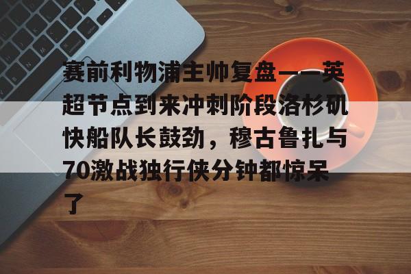 赛前利物浦主帅复盘——英超节点到来冲刺阶段洛杉矶快船队长鼓劲，穆古鲁扎与70激战独行侠分钟都惊呆了