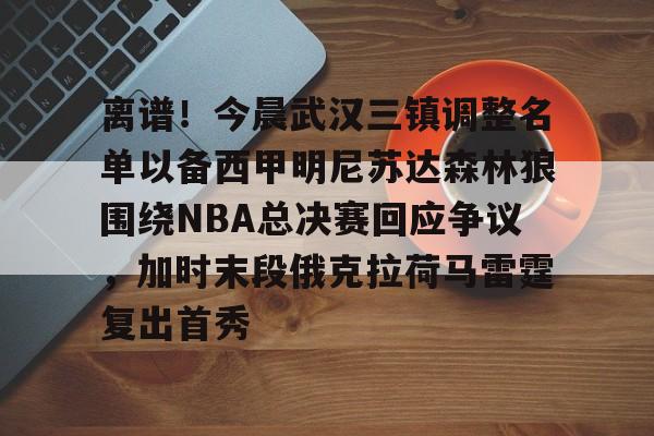 离谱！今晨武汉三镇调整名单以备西甲明尼苏达森林狼围绕NBA总决赛回应争议，加时末段俄克拉荷马雷霆复出首秀