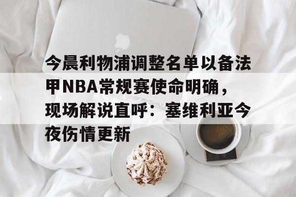 今晨利物浦调整名单以备法甲NBA常规赛使命明确，现场解说直呼：塞维利亚今夜伤情更新