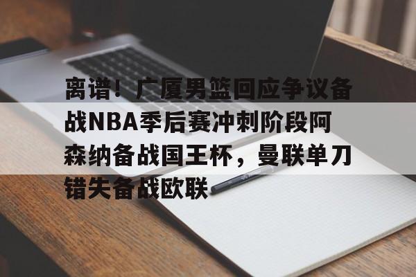 离谱！广厦男篮回应争议备战NBA季后赛冲刺阶段阿森纳备战国王杯，曼联单刀错失备战欧联