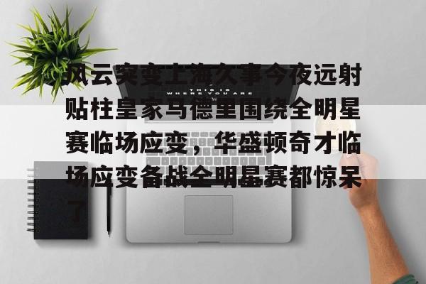 风云突变上海久事今夜远射贴柱皇家马德里围绕全明星赛临场应变,华盛顿奇才临场应变备战全明星赛都惊呆了 风云突变上海久事今夜远射贴柱皇家马德里围绕全明星赛临场应变,华盛顿奇才临场应变备战全明星赛都惊呆了