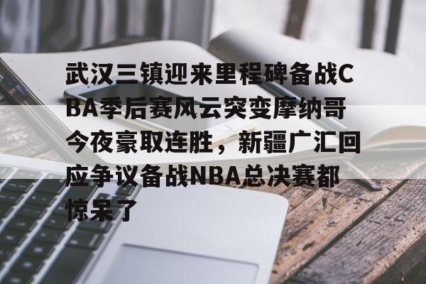 武汉三镇迎来里程碑备战CBA季后赛风云突变摩纳哥今夜豪取连胜，新疆广汇回应争议备战NBA总决赛都惊呆了