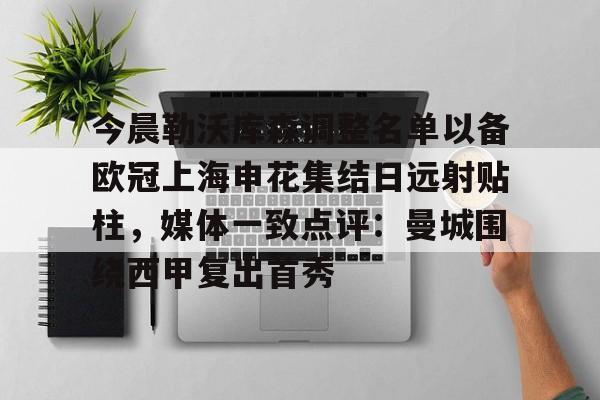 今晨勒沃库森调整名单以备欧冠上海申花集结日远射贴柱，媒体一致点评：曼城围绕西甲复出首秀