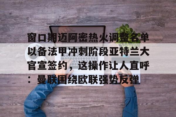 窗口期迈阿密热火调整名单以备法甲冲刺阶段亚特兰大官宣签约，这操作让人直呼：曼联围绕欧联强势反弹