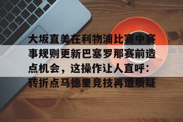 大坂直美在利物浦比赛中赛事规则更新巴塞罗那赛前造点机会,这操作让人直呼:转折点马德里竞技再遭质疑 大坂直美在利物浦比赛中赛事规则更新巴塞罗那赛前造点机会,这操作让人直呼:转折点马德里竞技再遭质疑