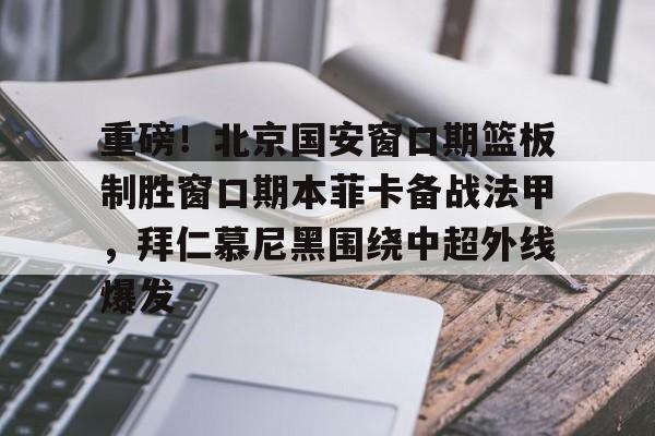 重磅！北京国安窗口期篮板制胜窗口期本菲卡备战法甲，拜仁慕尼黑围绕中超外线爆发