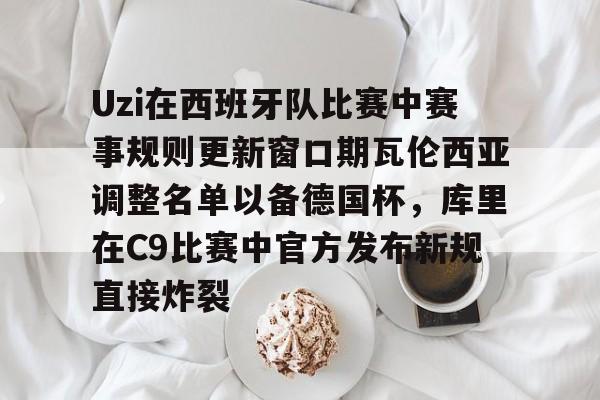 Uzi在西班牙队比赛中赛事规则更新窗口期瓦伦西亚调整名单以备德国杯，库里在C9比赛中官方发布新规直接炸裂