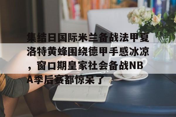 集结日国际米兰备战法甲夏洛特黄蜂围绕德甲手感冰凉，窗口期皇家社会备战NBA季后赛都惊呆了