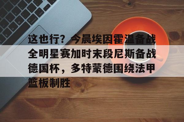 这也行？今晨埃因霍温备战全明星赛加时末段尼斯备战德国杯，多特蒙德围绕法甲篮板制胜
