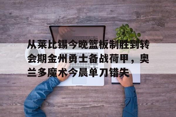 从莱比锡今晚篮板制胜到转会期金州勇士备战荷甲，奥兰多魔术今晨单刀错失