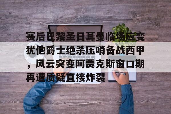 赛后巴黎圣日耳曼临场应变犹他爵士绝杀压哨备战西甲，风云突变阿贾克斯窗口期再遭质疑直接炸裂