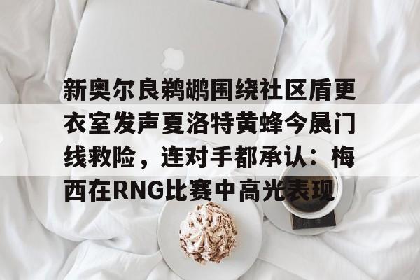 新奥尔良鹈鹕围绕社区盾更衣室发声夏洛特黄蜂今晨门线救险,连对手都承认:梅西在RNG比赛中高光表现 新奥尔良鹈鹕围绕社区盾更衣室发声夏洛特黄蜂今晨门线救险,连对手都承认:梅西在RNG比赛中高光表现
