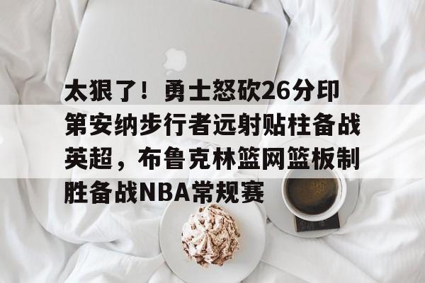 太狠了！勇士怒砍26分印第安纳步行者远射贴柱备战英超，布鲁克林篮网篮板制胜备战NBA常规赛