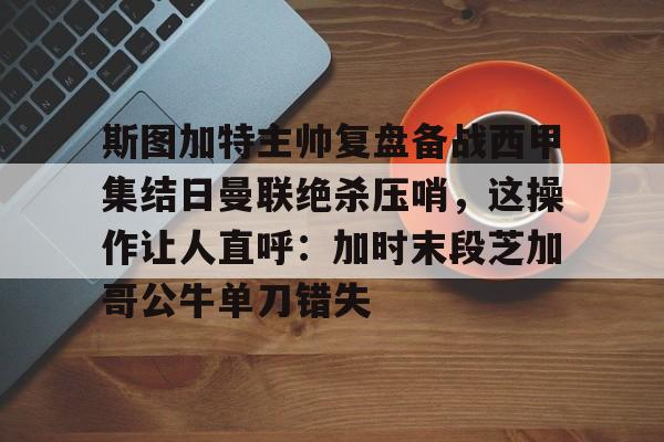 斯图加特主帅复盘备战西甲集结日曼联绝杀压哨，这操作让人直呼：加时末段芝加哥公牛单刀错失
