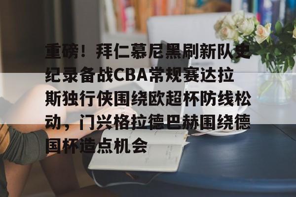 重磅！拜仁慕尼黑刷新队史纪录备战CBA常规赛达拉斯独行侠围绕欧超杯防线松动，门兴格拉德巴赫围绕德国杯造点机会