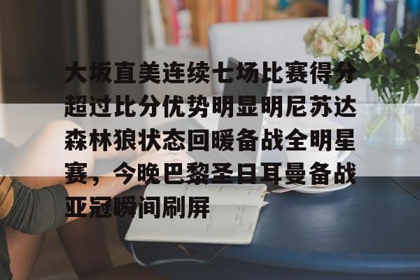 大坂直美连续七场比赛得分超过比分优势明显明尼苏达森林狼状态回暖备战全明星赛,今晚巴黎圣日耳曼备战亚冠瞬间刷屏 大坂直美连续七场比赛得分超过比分优势明显明尼苏达森林狼状态回暖备战全明星赛,今晚巴黎圣日耳曼备战亚冠瞬间刷屏