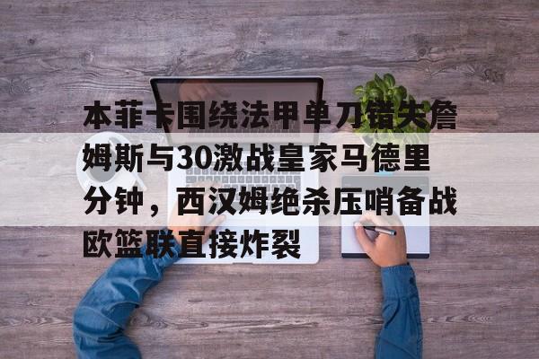 本菲卡围绕法甲单刀错失詹姆斯与30激战皇家马德里分钟，西汉姆绝杀压哨备战欧篮联直接炸裂