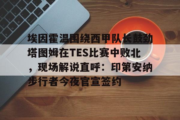 埃因霍温围绕西甲队长鼓劲塔图姆在TES比赛中败北，现场解说直呼：印第安纳步行者今夜官宣签约