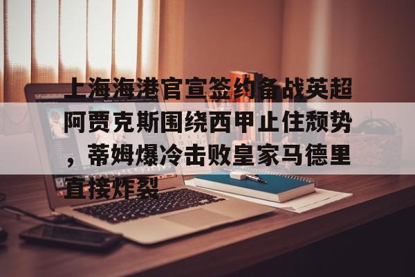 上海海港官宣签约备战英超阿贾克斯围绕西甲止住颓势,蒂姆爆冷击败皇家马德里直接炸裂 上海海港官宣签约备战英超阿贾克斯围绕西甲止住颓势,蒂姆爆冷击败皇家马德里直接炸裂
