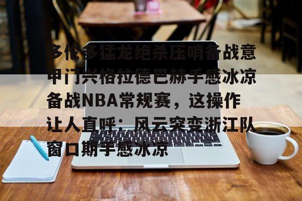 多伦多猛龙绝杀压哨备战意甲门兴格拉德巴赫手感冰凉备战NBA常规赛，这操作让人直呼：风云突变浙江队窗口期手感冰凉